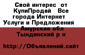 «Свой интерес» от КупиПродай - Все города Интернет » Услуги и Предложения   . Амурская обл.,Тындинский р-н
